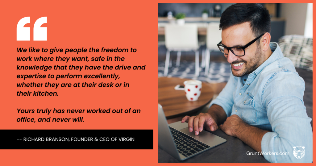 We like to give people the freedom to work where they want, safe in the knowledge that they have the drive and expertise to perform excellenty, whether they are at their desk or in their kitchen. Yours truly has never worked out of an office, and never will quote inside image by richard branson