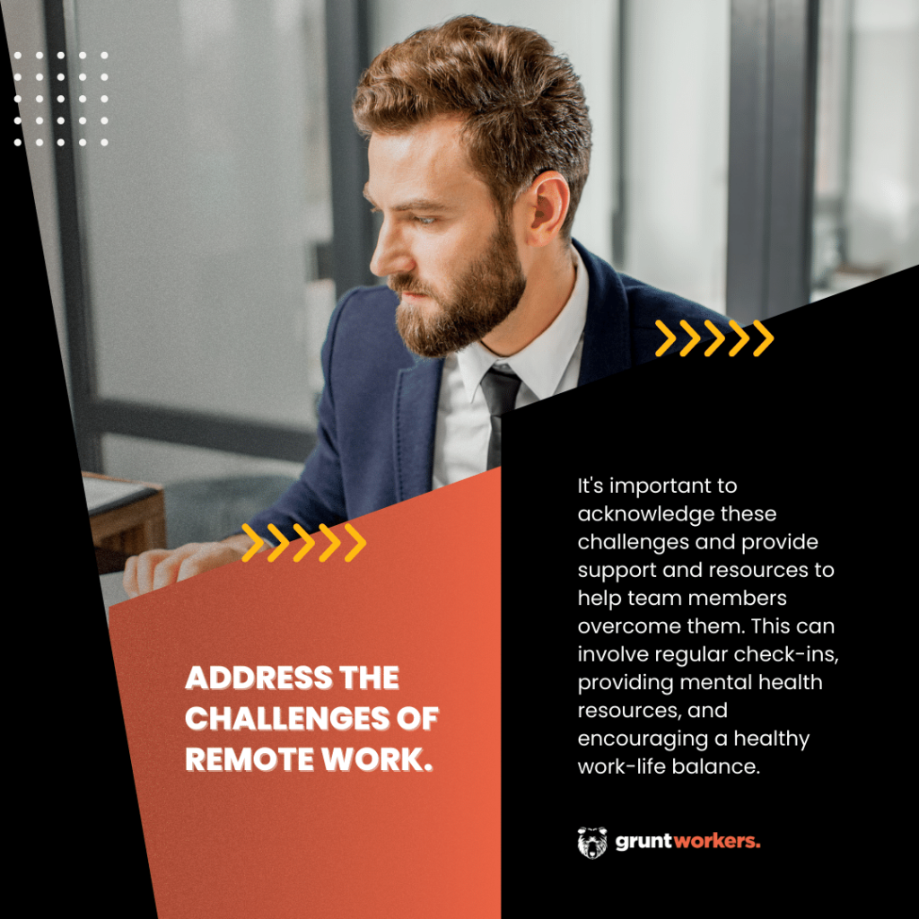 "Address the challenges of remote work. It's important to acknowledge these challenges and provide support and resources to help team members overcome them. This can involve regular check-ins, providing mental health resources, and encouraging a healthy work-life balance." text in image